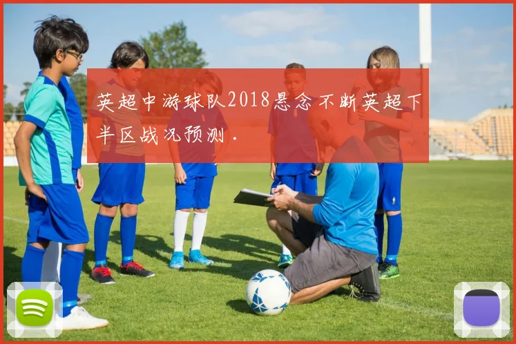 英超中游球队2018悬念不断英超下半区战况预测 .