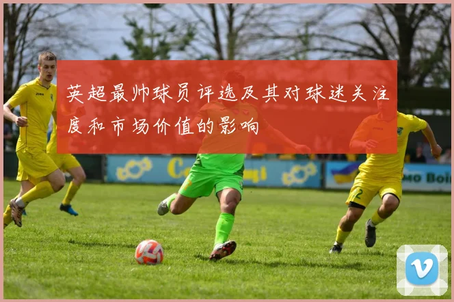 英超最帅球员评选及其对球迷关注度和市场价值的影响