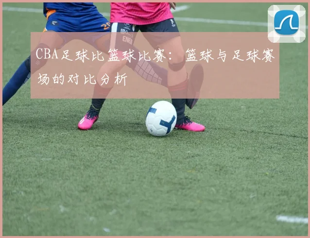 CBA足球比篮球比赛:篮球与足球赛场的对比分析