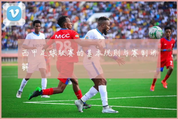 西甲足球联赛的基本规则与赛制讲解