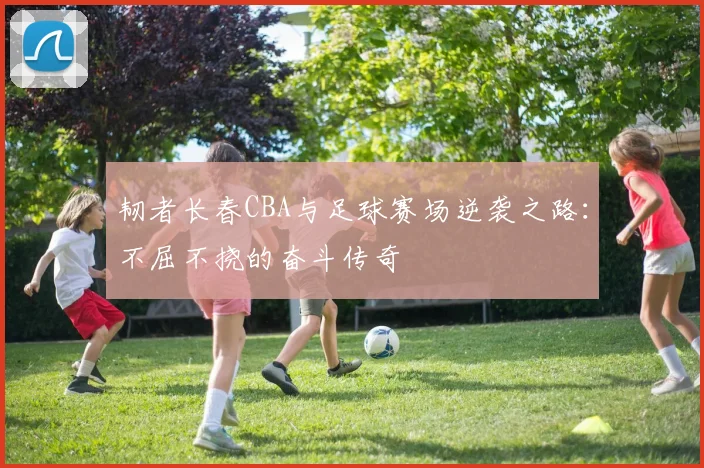 韧者长春CBA与足球赛场逆袭之路：不屈不挠的奋斗传奇