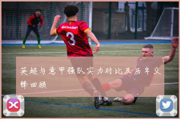 英超与意甲强队实力对比及历年交锋回顾
