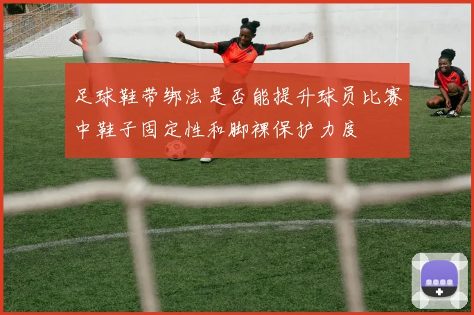 足球鞋带绑法是否能提升球员比赛中鞋子固定性和脚裸保护力度