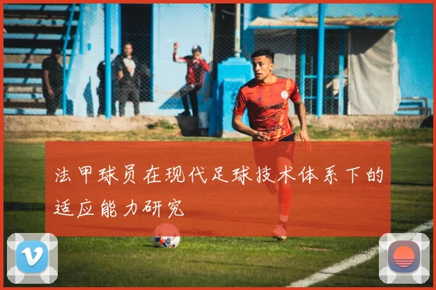 法甲球员在现代足球技术体系下的适应能力研究