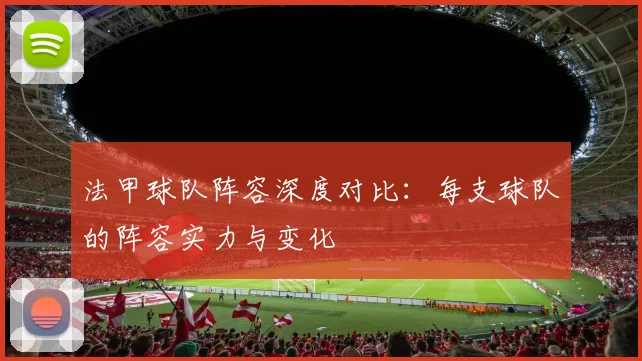 法甲球队阵容深度对比：每支球队的阵容实力与变化