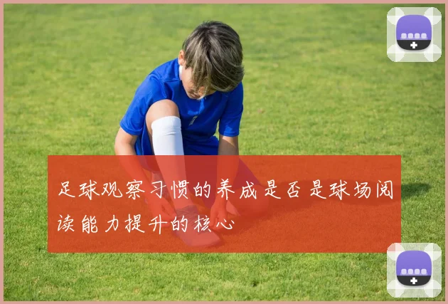 足球观察习惯的养成是否是球场阅读能力提升的核心